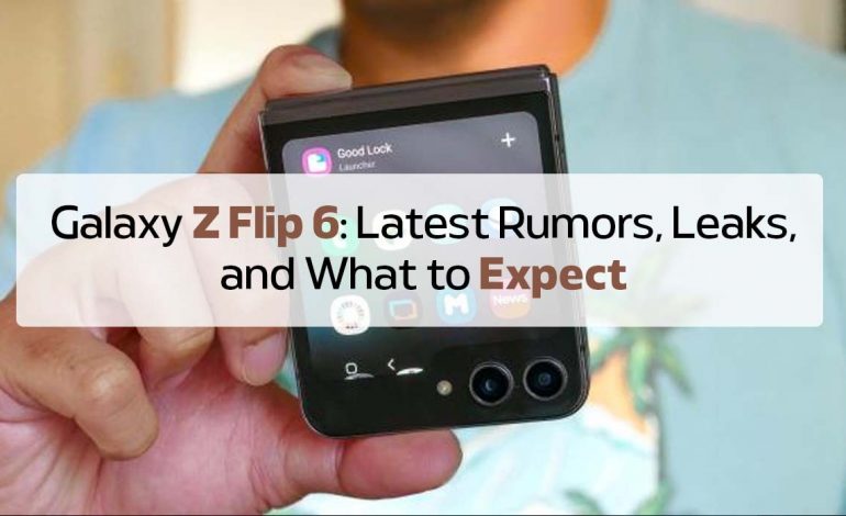 Galaxy Z Flip 6 Latest Rumors »
